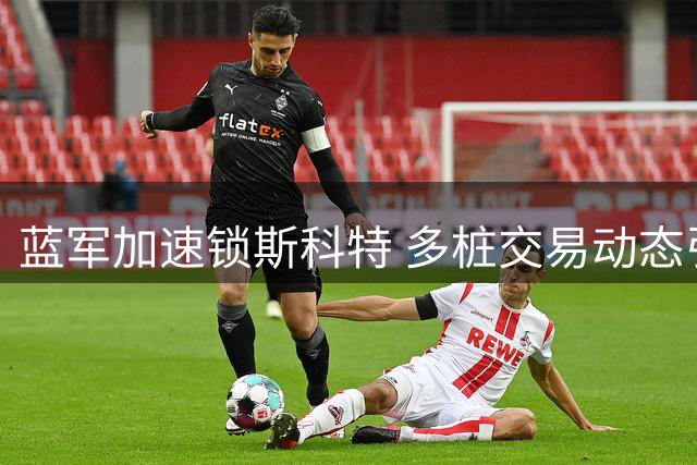 蓝军加速锁斯科特 多桩交易动态引关注