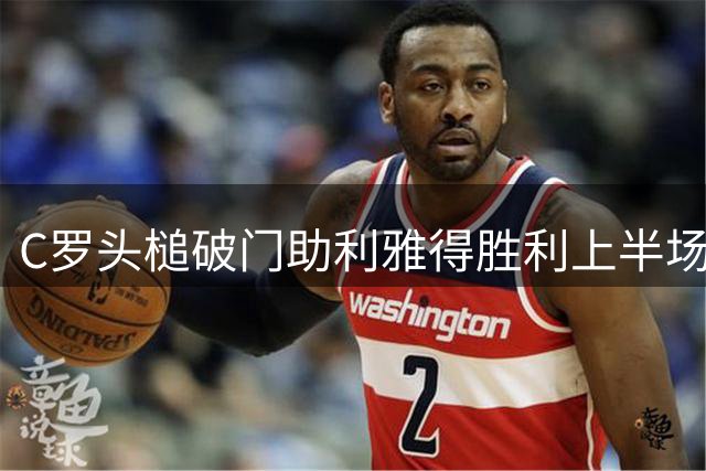 C罗头槌破门助利雅得胜利上半场领先艾卜哈